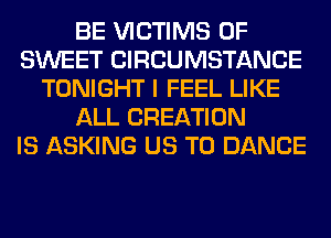 BE VICTIMS 0F
SWEET CIRCUMSTANCE
TONIGHT I FEEL LIKE
ALL CREATION
IS ASKING US TO DANCE