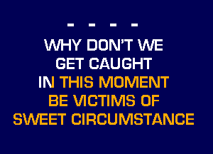 WHY DON'T WE
GET CAUGHT
IN THIS MOMENT
BE VICTIMS 0F
SWEET CIRCUMSTANCE