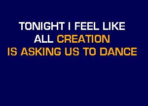 TONIGHT I FEEL LIKE
ALL CREATION
IS ASKING US TO DANCE