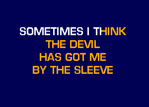 SOMETIMES I THINK
THE DEVIL
HAS GOT ME
BY THE SLEEVE