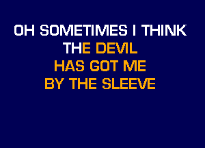 0H SOMETIMES I THINK
THE DEVIL
HAS GOT ME
BY THE SLEEVE