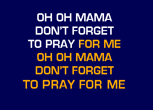 OH OH MAMA
DOMT FORGET
TO PRAY FOR ME
0H 0H MAMA
DON'T FORGET

TO PRAY FOR ME