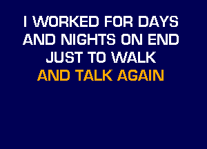 I WORKED FOR DAYS
AND NIGHTS 0N END
JUST TO WALK
AND TALK AGAIN
