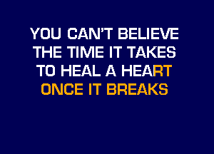 YOU CAN'T BELIEVE

THE TIME IT TAKES
T0 HEAL A HEART
ONCE IT BREAKS