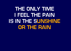 THE ONLY TIME
I FEEL THE PAIN
IS IN THE SUNSHINE
OR THE RAIN