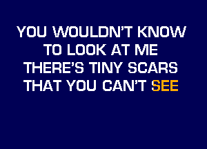 YOU WOULDN'T KNOW
TO LOOK AT ME
THERE'S TINY SEARS
THAT YOU CAN'T SEE