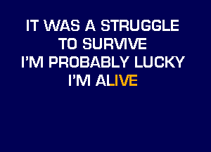 IT WAS A STRUGGLE
T0 SURVIVE
I'M PROBABLY LUCKY

I'M ALIVE