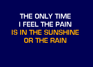 THE ONLY TIME
I FEEL THE PAIN
IS IN THE SUNSHINE
OR THE RAIN