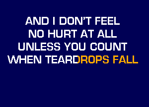 AND I DON'T FEEL
N0 HURT AT ALL
UNLESS YOU COUNT
WHEN TEARDROPS FALL