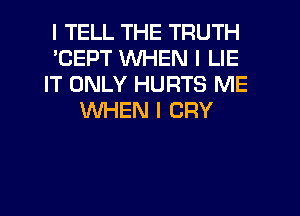 I TELL THE TRUTH
'CEPT WHEN I LIE
IT ONLY HURTS ME
WHEN I CRY
