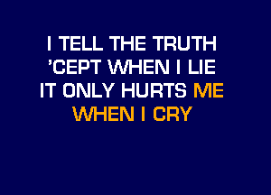 I TELL THE TRUTH
'CEPT WHEN I LIE
IT ONLY HURTS ME
WHEN I CRY