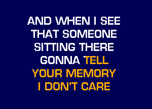 AND WHEN I SEE
THAT SOMEONE
SITTING THERE
GONNA TELL
YOUR MEMORY

I DOMT CARE l