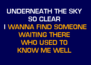 UNDERNEATH THE SKY
SO CLEAR
I WANNA FIND SOMEONE
WAITING THERE
WHO USED TO
KNOW ME WELL