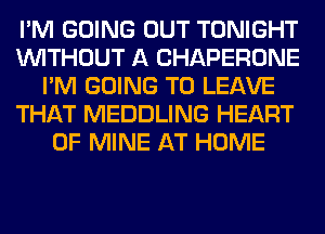 I'M GOING OUT TONIGHT
WITHOUT A CHAPERONE
I'M GOING TO LEAVE
THAT MEDDLING HEART
OF MINE AT HOME