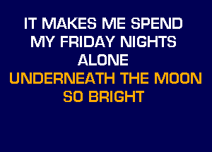 IT MAKES ME SPEND
MY FRIDAY NIGHTS
ALONE
UNDERNEATH THE MOON
SO BRIGHT