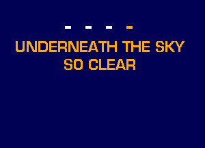 UNDERNEATH THE SKY
SO CLEAR
