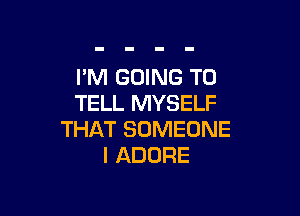 I'M GOING TO
TELL MYSELF

THAT SOMEONE
I ADORE