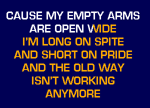 CAUSE MY EMPTY ARMS
ARE OPEN WIDE
I'M LONG 0N SPITE
AND SHORT 0N PRIDE
AND THE OLD WAY
ISN'T WORKING
ANYMORE