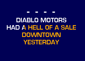 DIABLO MOTORS
HAD A HELL OF A SALE

DOWNTOWN
YESTERDAY