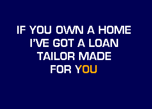 IF YOU OWN A HOME
FVE GOT A LOAN

TAILOR MADE
FOR YOU