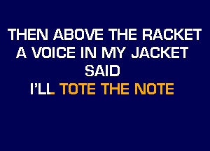 THEN ABOVE THE RACKET
A VOICE IN MY JACKET
SAID
I'LL TOTE THE NOTE