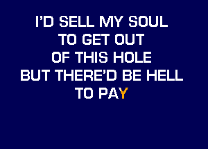 I'D SELL MY SOUL
TO GET OUT
OF THIS HOLE
BUT THERE'D BE HELL
TO PAY