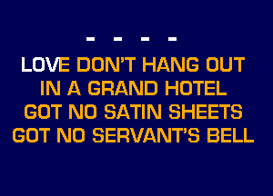 LOVE DON'T HANG OUT
IN A GRAND HOTEL
GOT N0 SATIN SHEETS
GOT N0 SERVANTS BELL