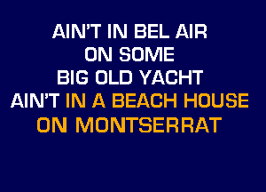 AIN'T IN BEL AIR
ON SOME
BIG OLD YACHT
AIN'T IN A BEACH HOUSE

ON MONTSERRAT