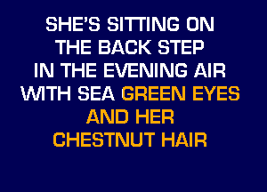 SHE'S SITTING ON
THE BACK STEP
IN THE EVENING AIR
WITH SEA GREEN EYES
AND HER
CHESTNUT HAIR