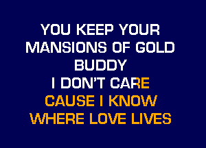 YOU KEEP YOUR
MANSIONS OF GOLD
BUDDY
I DOMT CARE
CAUSE I KNOW
WHERE LOVE LIVES