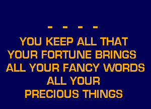 YOU KEEP ALL THAT
YOUR FORTUNE BRINGS
ALL YOUR FANCY WORDS

ALL YOUR
PRECIOUS THINGS