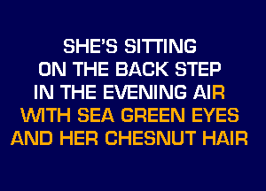 SHE'S SITTING
ON THE BACK STEP
IN THE EVENING AIR
WITH SEA GREEN EYES
AND HER CHESNUT HAIR