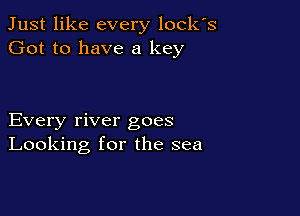 Just like every locks
Got to have a key

Every river goes
Looking for the sea