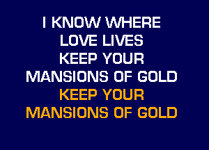 I KNOW WHERE
LOVE LIVES
KEEP YOUR

MI'ANSIUNS OF GOLD
KEEP YOUR
MANSIONS OF GOLD