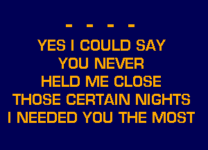 YES I COULD SAY
YOU NEVER
HELD ME CLOSE
THOSE CERTAIN NIGHTS
I NEEDED YOU THE MOST