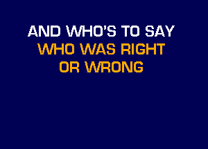 AND WHO'S TO SAY
WHO WAS RIGHT
0R WRONG