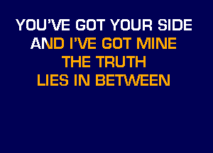 YOU'VE GOT YOUR SIDE
AND I'VE GOT MINE
THE TRUTH
LIES IN BETWEEN