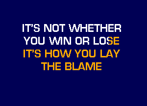ITS NOT WHETHER

YOU WIN 0R LOSE

IT'S HOW YOU LAY
THE BLAME