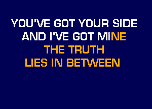 YOU'VE GOT YOUR SIDE
AND I'VE GOT MINE
THE TRUTH
LIES IN BETWEEN