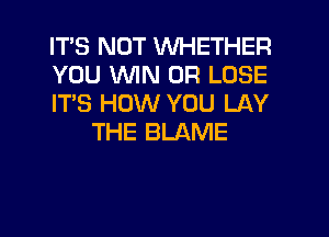 ITS NOT WHETHER

YOU WIN 0R LOSE

IT'S HOW YOU LAY
THE BLAME