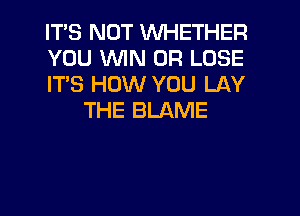 ITS NOT WHETHER

YOU WIN 0R LOSE

IT'S HOW YOU LAY
THE BLAME