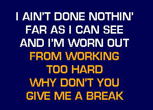 I AIMT DUNE NOTHIN'
FAR AS I CAN SEE
AND PM WORN OUT
FROM WORKING
T00 HARD
WHY DON'T YOU
GIVE ME A BREAK