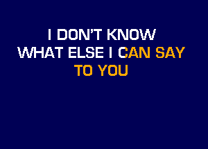 I DON'T KNOW
1WI'iAT ELSE I CAN SAY
TO YOU