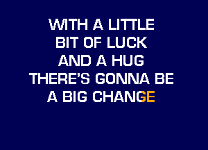 WTH A LITTLE
BIT OF LUCK
AND A HUG

THERE'S GONNA BE

A BIG CHANGE