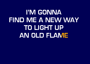 I'M GONNA
FIND ME A NEW WAY
TO LIGHT UP

AN OLD FLAME