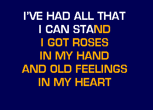 I'VE HAD ALL THAT
I CAN STAND
I GOT ROSES
IN MY HAND
AND OLD FEELINGS
IN MY HEART