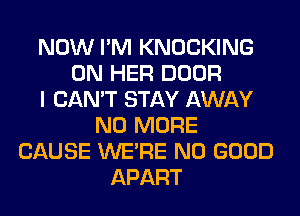 NOW I'M KNOCKING
ON HER DOOR
I CAN'T STAY AWAY
NO MORE
CAUSE WERE NO GOOD
APART