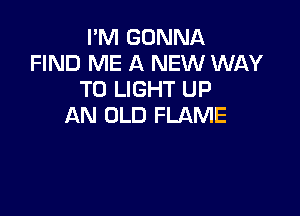 I'M GONNA
FIND ME A NEW WAY
TO LIGHT UP

AN OLD FLAME