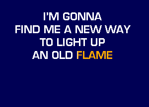 I'M GONNA
FIND ME A NEW WAY
TO LIGHT UP

AN OLD FLAME