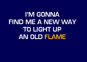 I'M GONNA
FIND ME A NEW WAY
TO LIGHT UP

AN OLD FLAME